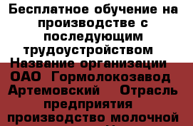  Бесплатное обучение на производстве с последующим трудоустройством › Название организации ­ ОАО  Гормолокозавод “Артемовский“ › Отрасль предприятия ­ производство молочной продукции › Название вакансии ­ Оператор технологического оборудования › Место работы ­ ул.Кирова 13“А“ › Минимальный оклад ­ 25 000 › Максимальный оклад ­ 30 000 › Возраст от ­ 25 › Возраст до ­ 50 - Приморский край, Артем г. Работа » Вакансии   . Приморский край,Артем г.